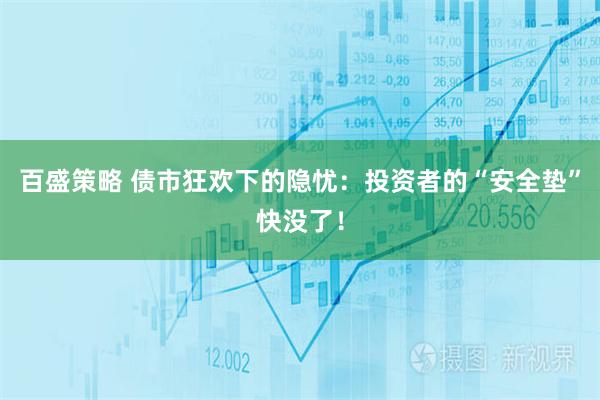 百盛策略 债市狂欢下的隐忧：投资者的“安全垫”快没了！