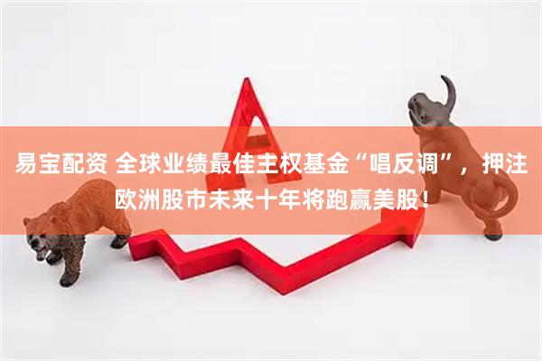 易宝配资 全球业绩最佳主权基金“唱反调”，押注欧洲股市未来十年将跑赢美股！