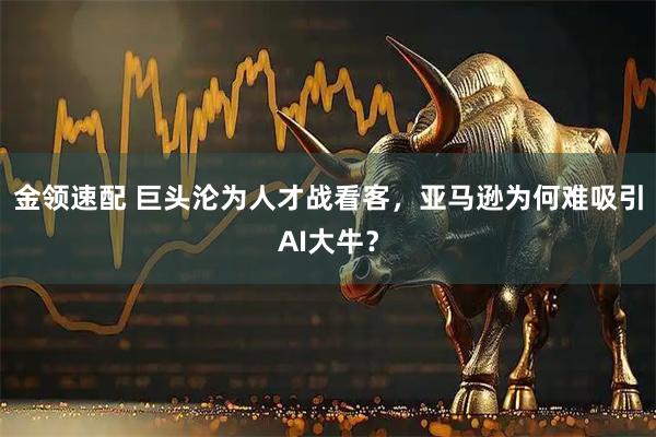 金领速配 巨头沦为人才战看客，亚马逊为何难吸引AI大牛？
