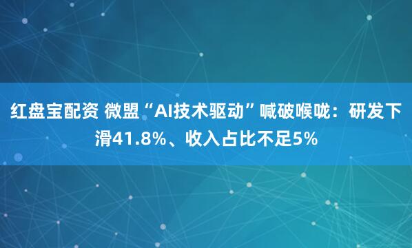 红盘宝配资 微盟“AI技术驱动”喊破喉咙：研发下滑41.8%、收入占比不足5%