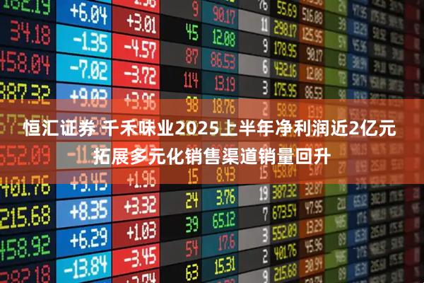 恒汇证券 千禾味业2025上半年净利润近2亿元 拓展多元化销售渠道销量回升