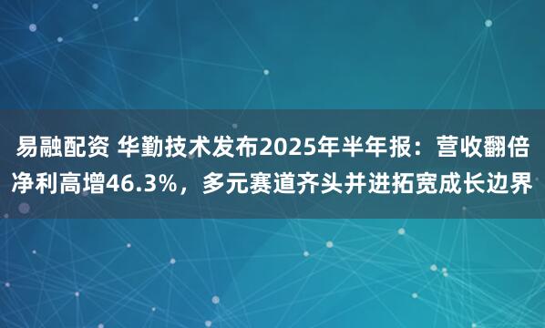 易融配资 华勤技术发布2025年半年报：营收翻倍净利高增46.3%，多元赛道齐头并进拓宽成长边界