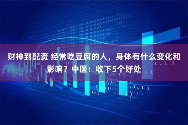 财神到配资 经常吃豆腐的人，身体有什么变化和影响？中医：收下5个好处