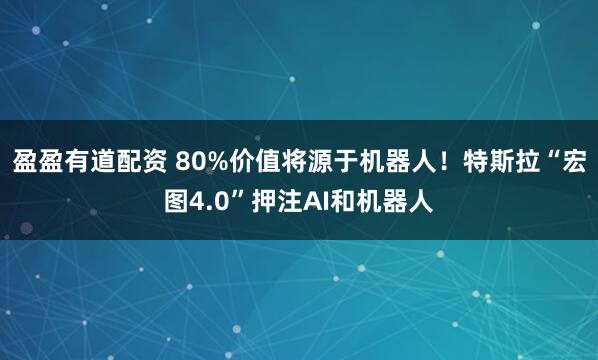 盈盈有道配资 80%价值将源于机器人！特斯拉“宏图4.0”押注AI和机器人
