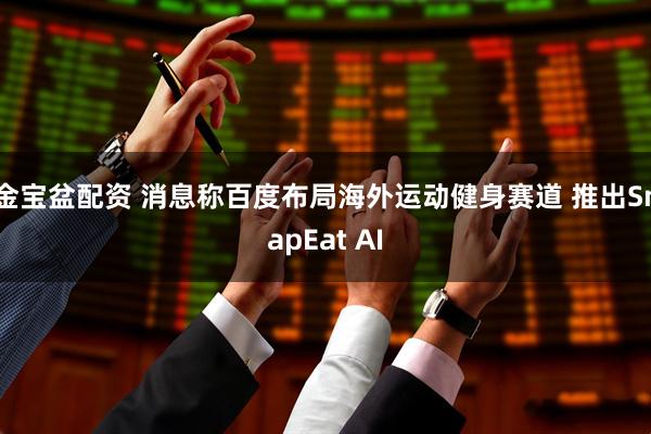 金宝盆配资 消息称百度布局海外运动健身赛道 推出SnapEat AI