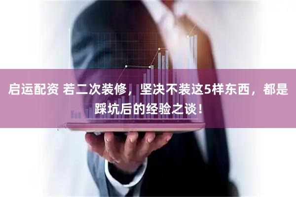 启运配资 若二次装修，坚决不装这5样东西，都是踩坑后的经验之谈！
