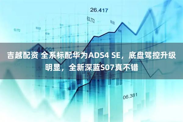 吉越配资 全系标配华为ADS4 SE，底盘驾控升级明显，全新深蓝S07真不错