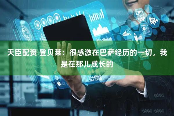 天臣配资 登贝莱：很感激在巴萨经历的一切，我是在那儿成长的