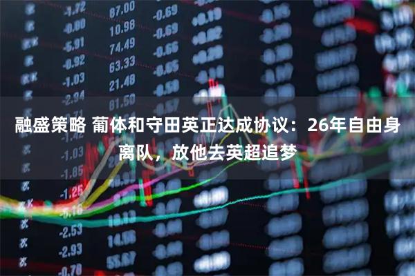 融盛策略 葡体和守田英正达成协议：26年自由身离队，放他去英超追梦