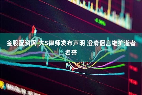金股配资网 大S律师发布声明 澄清谣言维护逝者名誉