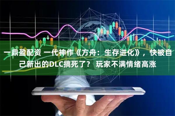 一鼎盈配资 一代神作《方舟：生存进化》，快被自己新出的DLC搞死了？ 玩家不满情绪高涨