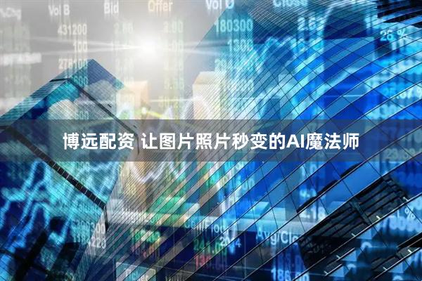 博远配资 让图片照片秒变的AI魔法师
