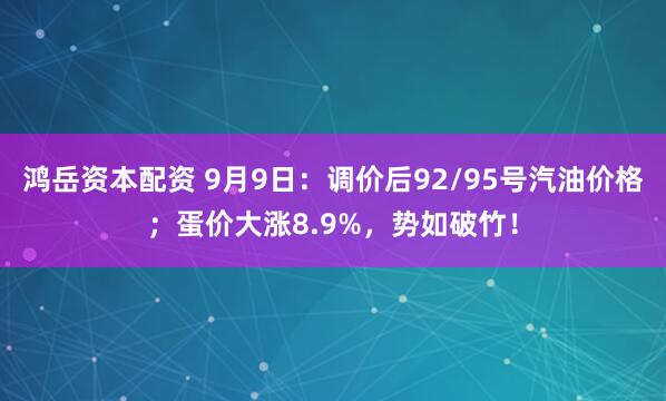 鸿岳资本配资 9月9日：调价后92/95号汽油价格；蛋价大涨8.9%，势如破竹！