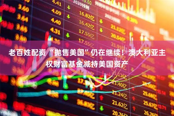 老百姓配资 “抛售美国”仍在继续！澳大利亚主权财富基金减持美国资产