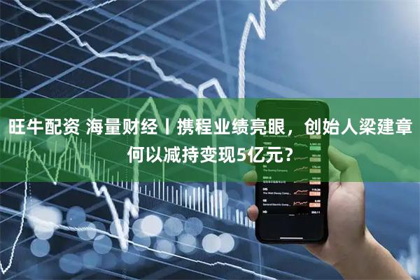 旺牛配资 海量财经丨携程业绩亮眼，创始人梁建章何以减持变现5亿元？