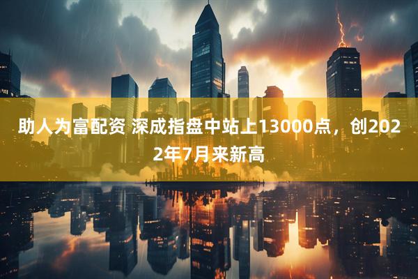 助人为富配资 深成指盘中站上13000点，创2022年7月来新高