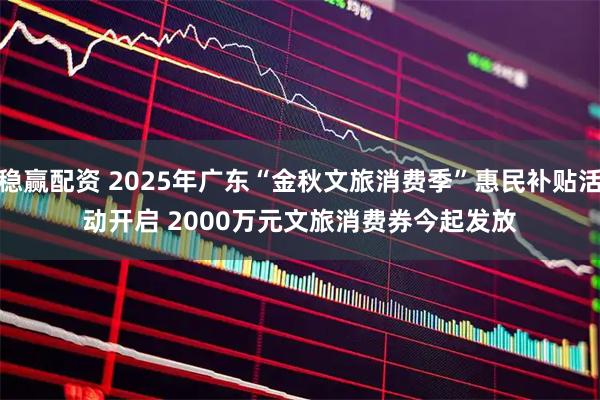 稳赢配资 2025年广东“金秋文旅消费季”惠民补贴活动开启 2000万元文旅消费券今起发放
