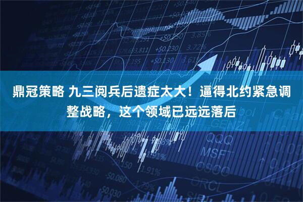 鼎冠策略 九三阅兵后遗症太大！逼得北约紧急调整战略，这个领域已远远落后