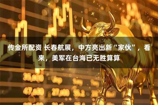 传金所配资 长春航展，中方亮出新“家伙”，看来，美军在台海已无胜算算