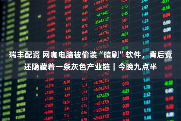 瑞丰配资 网咖电脑被偷装“暗刷”软件，背后竟还隐藏着一条灰色产业链｜今晚九点半