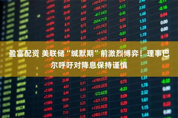 盈富配资 美联储“缄默期”前激烈博弈！理事巴尔呼吁对降息保持谨慎