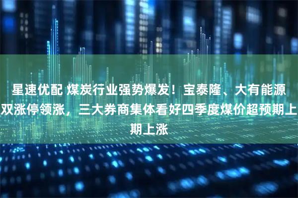 星速优配 煤炭行业强势爆发！宝泰隆、大有能源双双涨停领涨，三大券商集体看好四季度煤价超预期上涨