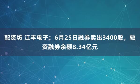 配资坊 江丰电子：6月25日融券卖出3400股，融资融券余额8.34亿元