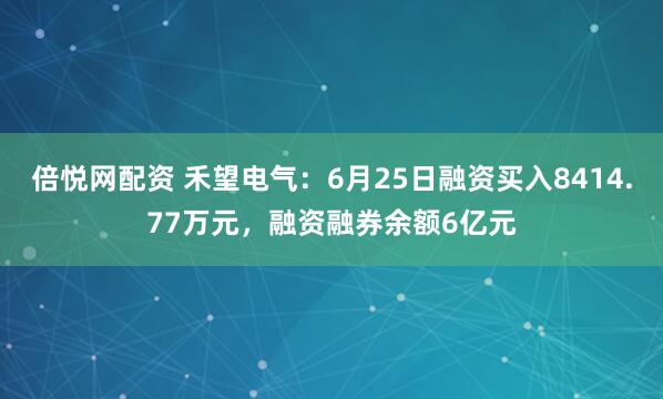 倍悦网配资 禾望电气：6月25日融资买入8414.77万元，融资融券余额6亿元
