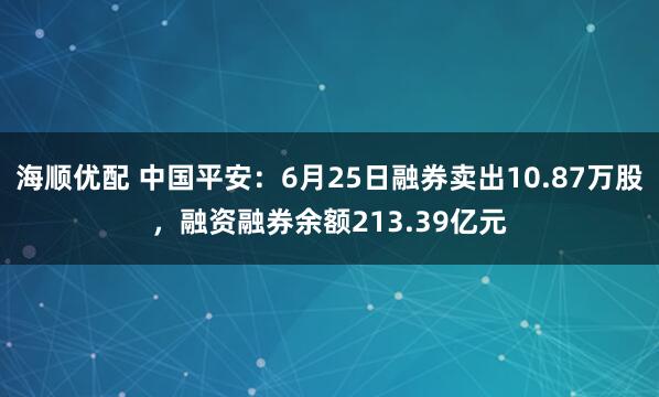 海顺优配 中国平安：6月25日融券卖出10.87万股，融资融券余额213.39亿元