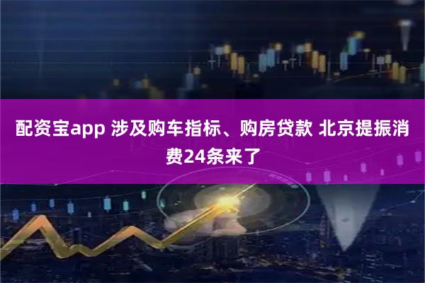 配资宝app 涉及购车指标、购房贷款 北京提振消费24条来了