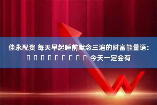 佳永配资 每天早起睡前默念三遍的财富能量语：​​​​​​​​​今天一定会有
