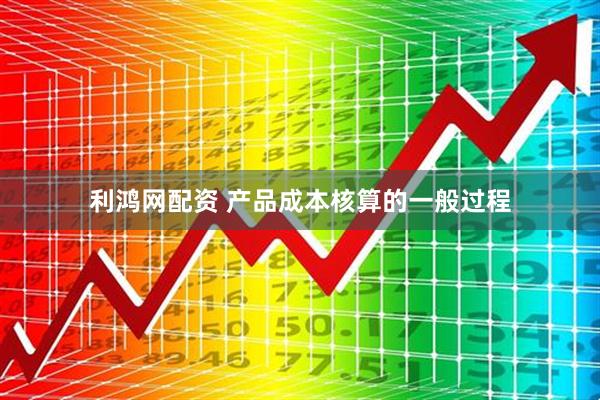 利鸿网配资 产品成本核算的一般过程