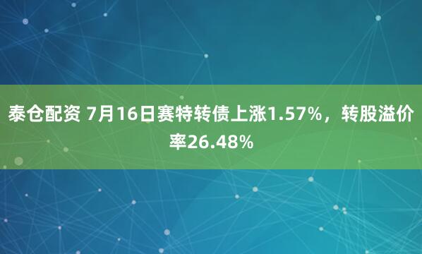 泰仓配资 7月16日赛特转债上涨1.57%，转股溢价率26.48%