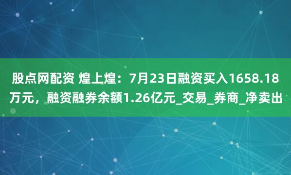 股点网配资 煌上煌：7月23日融资买入1658.18万元，融资融券余额1.26亿元_交易_券商_净卖出