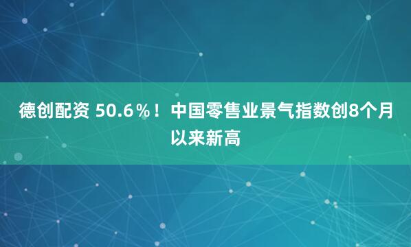 德创配资 50.6％！中国零售业景气指数创8个月以来新高