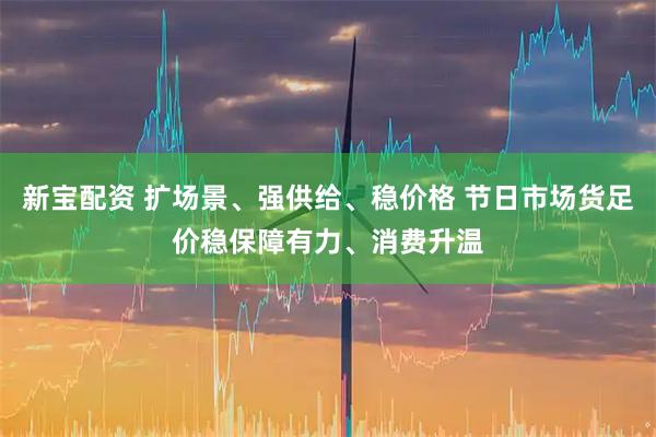 新宝配资 扩场景、强供给、稳价格 节日市场货足价稳保障有力、消费升温