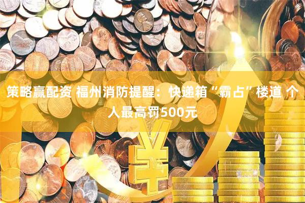 策略赢配资 福州消防提醒：快递箱“霸占”楼道 个人最高罚500元