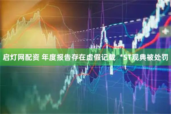 启灯网配资 年度报告存在虚假记载  *ST观典被处罚
