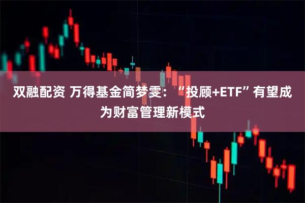 双融配资 万得基金简梦雯：“投顾+ETF”有望成为财富管理新模式