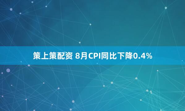 策上策配资 8月CPI同比下降0.4%