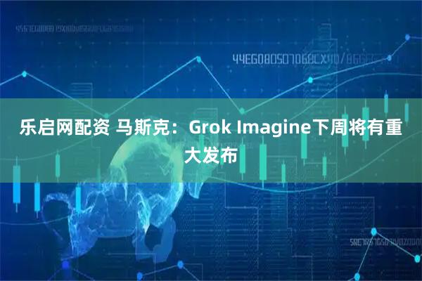 乐启网配资 马斯克：Grok Imagine下周将有重大发布