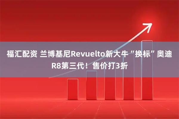 福汇配资 兰博基尼Revuelto新大牛“换标”奥迪R8第三代！售价打3折
