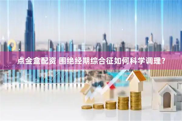 点金盒配资 围绝经期综合征如何科学调理？