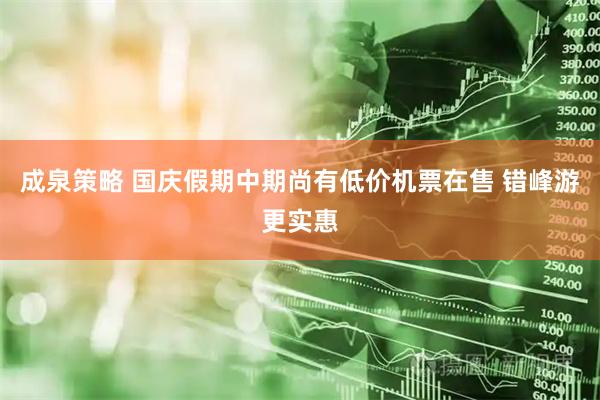 成泉策略 国庆假期中期尚有低价机票在售 错峰游更实惠