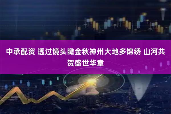 中承配资 透过镜头瞰金秋神州大地多锦绣 山河共贺盛世华章