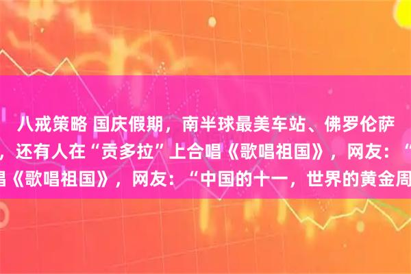 八戒策略 国庆假期，南半球最美车站、佛罗伦萨日落广场挤满中国游客，还有人在“贡多拉”上合唱《歌唱祖国》，网友：“中国的十一，世界的黄金周”